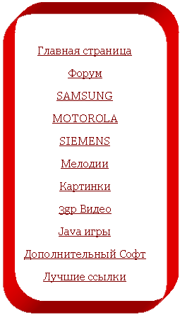 Скругленный прямоугольник: Главная страница
Форум
SAMSUNG
MOTOROLA
SIEMENS
Мелодии
Картинки
3gp Видео
Java игры
Дополнительный Софт
Лучшие ссылки


